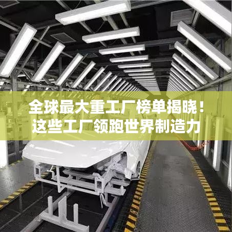 全球最大重工厂榜单揭晓！这些工厂领跑世界制造力