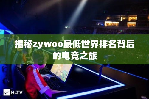 揭秘zywoo最低世界排名背后的电竞之旅