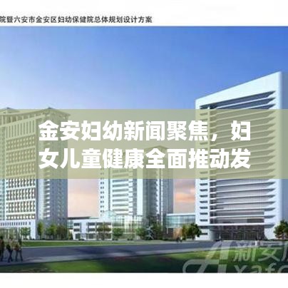 金安妇幼新闻聚焦，妇女儿童健康全面推动发展