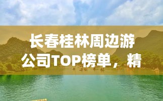 长春桂林周边游公司TOP榜单，精选优质旅游企业一览