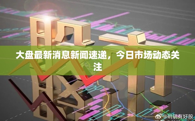 大盘最新消息新闻速递，今日市场动态关注