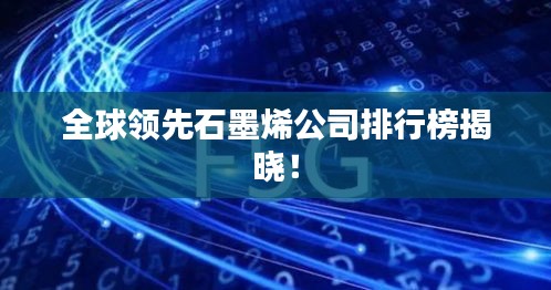 全球领先石墨烯公司排行榜揭晓！