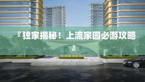 『独家揭秘！上流家园必游攻略』