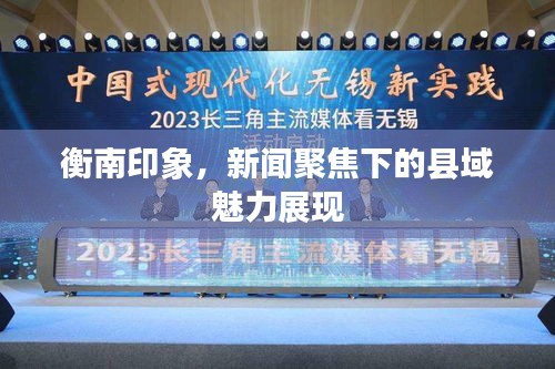 衡南印象，新闻聚焦下的县域魅力展现