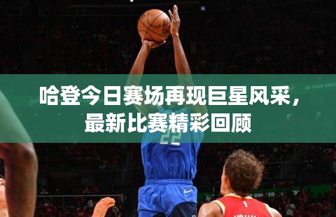 哈登今日赛场再现巨星风采，最新比赛精彩回顾