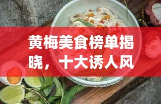 黄梅美食榜单揭晓，十大诱人风味，让你垂涎欲滴