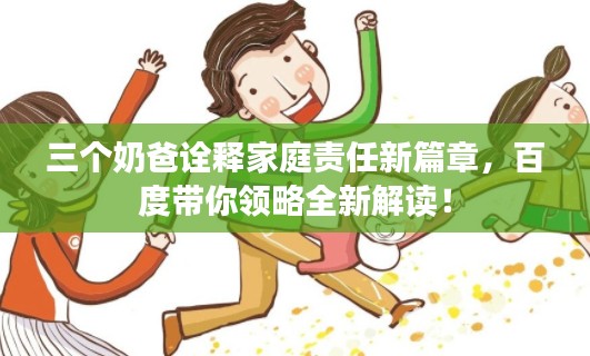 三个奶爸诠释家庭责任新篇章，百度带你领略全新解读！