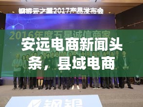 安远电商新闻头条，县域电商新纪元，引领未来新篇章