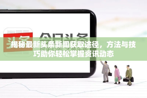 揭秘最新头条新闻获取途径，方法与技巧助你轻松掌握资讯动态