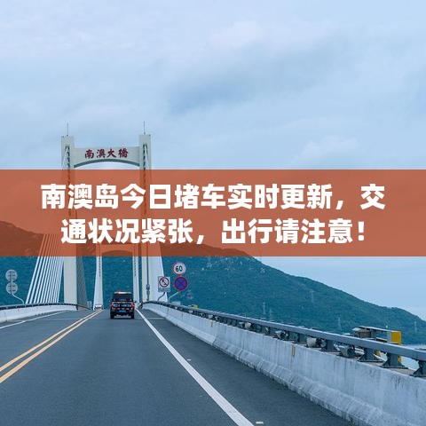 南澳岛今日堵车实时更新，交通状况紧张，出行请注意！