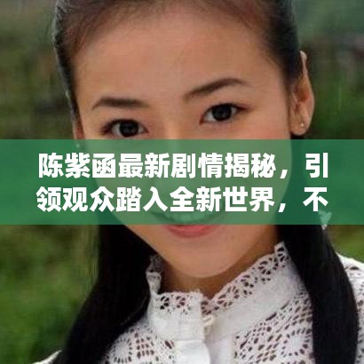 陈紫函最新剧情揭秘，引领观众踏入全新世界，不容错过！