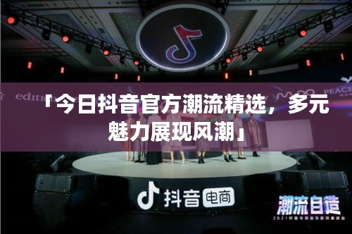 「今日抖音官方潮流精选，多元魅力展现风潮」