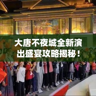 大唐不夜城全新演出盛宴攻略揭秘！