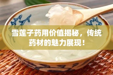 雪莲子药用价值揭秘，传统药材的魅力展现！
