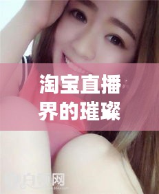 淘宝直播界的璀璨明星，十大美女主播排行榜！