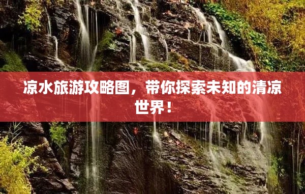 凉水旅游攻略图，带你探索未知的清凉世界！