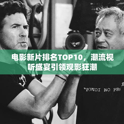 电影新片排名TOP10，潮流视听盛宴引领观影狂潮