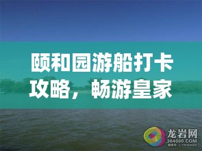 颐和园游船打卡攻略，畅游皇家园林的绝佳体验
