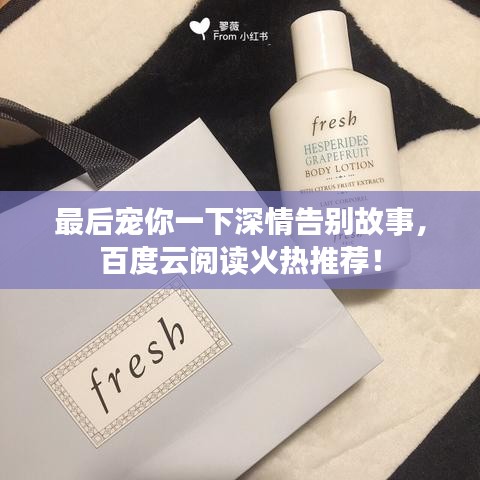 最后宠你一下深情告别故事，百度云阅读火热推荐！