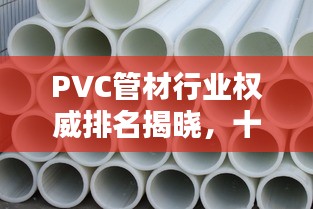 PVC管材行业权威排名揭晓，十大品牌榜单抢先看！