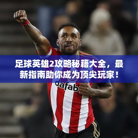 足球英雄2攻略秘籍大全，最新指南助你成为顶尖玩家！