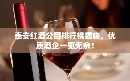 泰安红酒公司排行榜揭晓，优质酒企一览无余！
