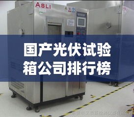 国产光伏试验箱公司排行榜及行业影响力解析