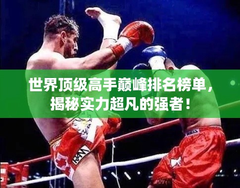 世界顶级高手巅峰排名榜单，揭秘实力超凡的强者！