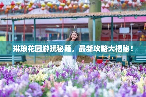 琳琅花园游玩秘籍，最新攻略大揭秘！