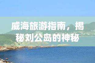 威海旅游指南，揭秘刘公岛的神秘面纱
