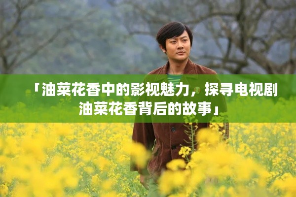 「油菜花香中的影视魅力，探寻电视剧油菜花香背后的故事」
