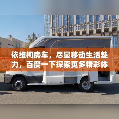 依维柯房车，尽显移动生活魅力，百度一下探索更多精彩体验