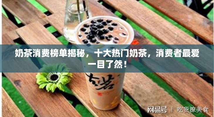 奶茶消费榜单揭秘，十大热门奶茶，消费者最爱一目了然！