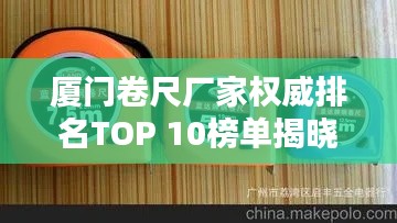 厦门卷尺厂家权威排名TOP 10榜单揭晓！