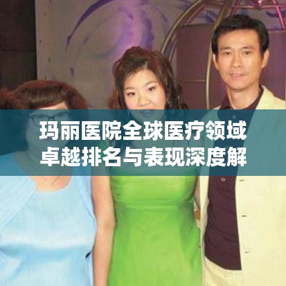 玛丽医院全球医疗领域卓越排名与表现深度解析