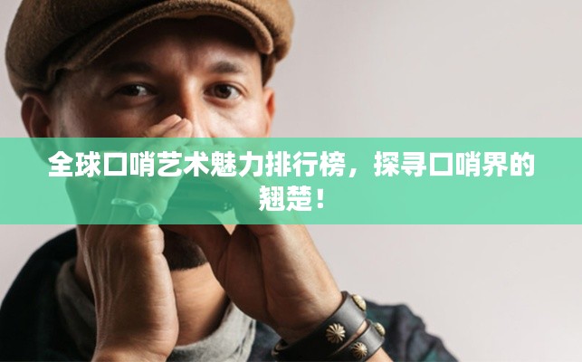 全球口哨艺术魅力排行榜，探寻口哨界的翘楚！