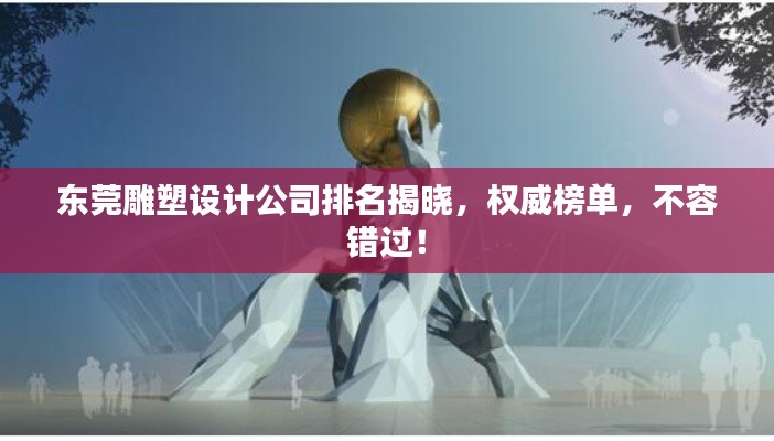 东莞雕塑设计公司排名揭晓，权威榜单，不容错过！