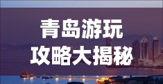 青岛游玩攻略大揭秘，最新景点推荐与行程安排！