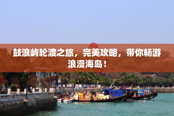 鼓浪屿轮渡之旅，完美攻略，带你畅游浪漫海岛！