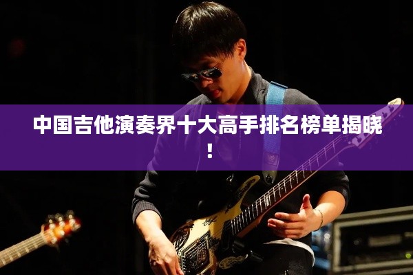 中国吉他演奏界十大高手排名榜单揭晓！