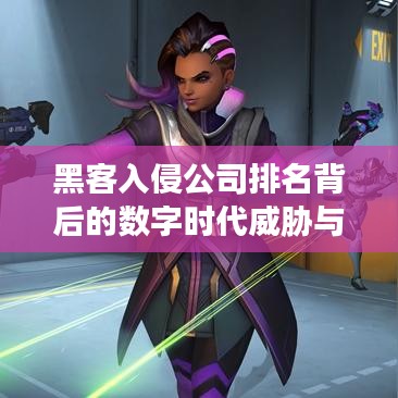 黑客入侵公司排名背后的数字时代威胁与挑战揭秘