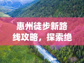 惠州徒步新路线攻略，探索绝美徒步之旅