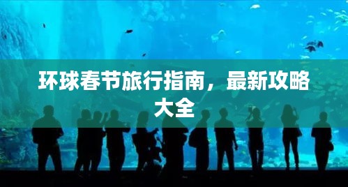 环球春节旅行指南，最新攻略大全