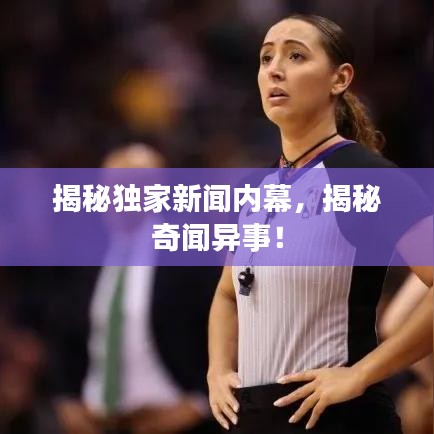 揭秘独家新闻内幕，揭秘奇闻异事！
