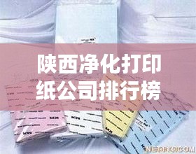 陕西净化打印纸公司排行榜揭晓，优质企业一览