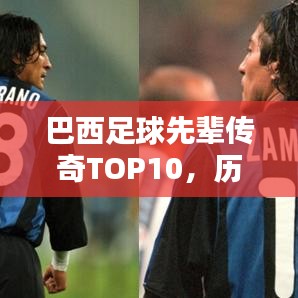 巴西足球先辈传奇TOP10，历史巨星盘点