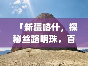 「新疆喀什，探秘丝路明珠，百度带你领略独特魅力！」