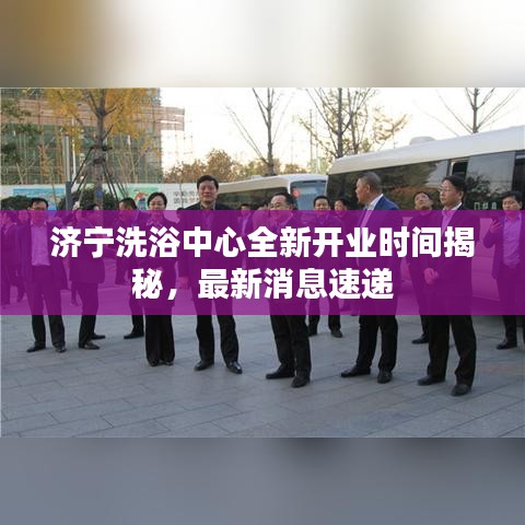 济宁洗浴中心全新开业时间揭秘，最新消息速递