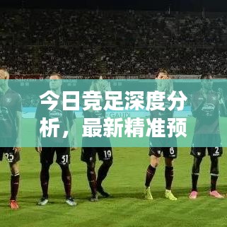 今日竞足深度分析，最新精准预测报告出炉！