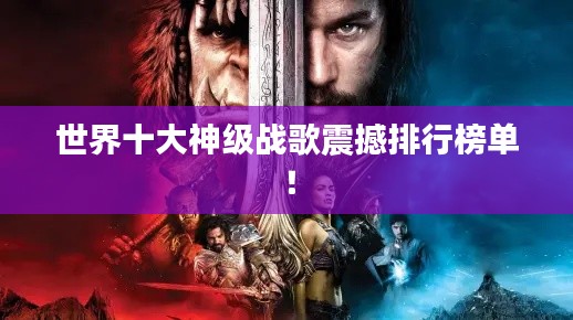 世界十大神级战歌震撼排行榜单！